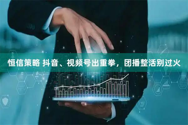 恒信策略 抖音、视频号出重拳，团播整活别过火