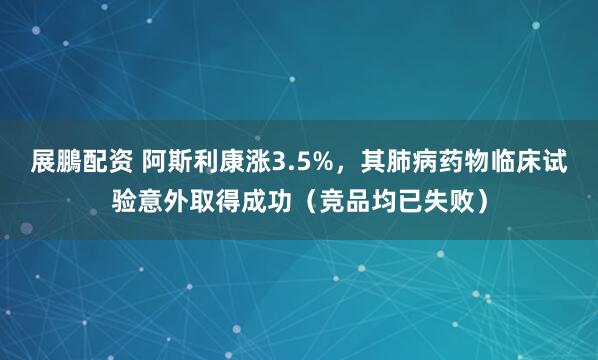 展鵬配资 阿斯利康涨3.5%，其肺病药物临床试验意外取得成功（竞品均已失败）