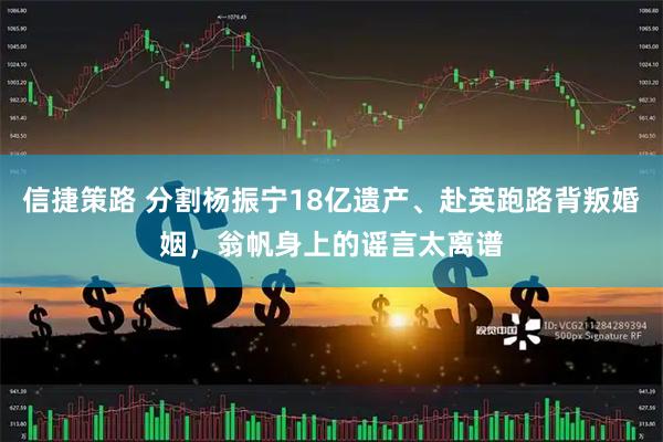 信捷策路 分割杨振宁18亿遗产、赴英跑路背叛婚姻，翁帆身上的谣言太离谱