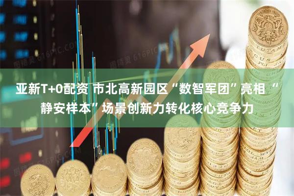 亚新T+0配资 市北高新园区“数智军团”亮相 “静安样本”场景创新力转化核心竞争力