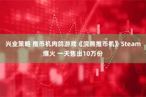 兴业策略 推币机肉鸽游戏《浣熊推币机》Steam爆火 一天售出10万份