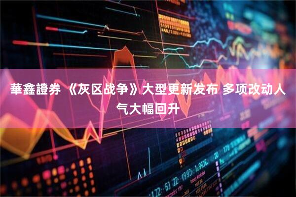 華鑫證券 《灰区战争》大型更新发布 多项改动人气大幅回升