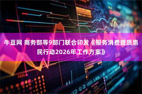 牛豆网 商务部等9部门联合印发《服务消费提质惠民行动2026年工作方案》