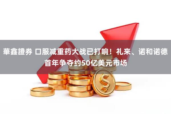 華鑫證券 口服减重药大战已打响！礼来、诺和诺德首年争夺约50亿美元市场