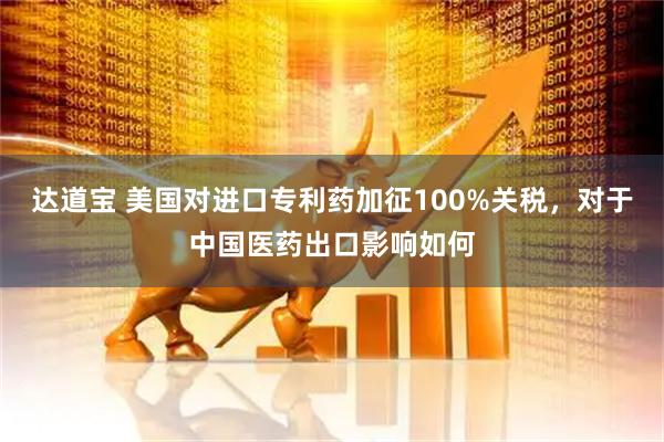 达道宝 美国对进口专利药加征100%关税，对于中国医药出口影响如何