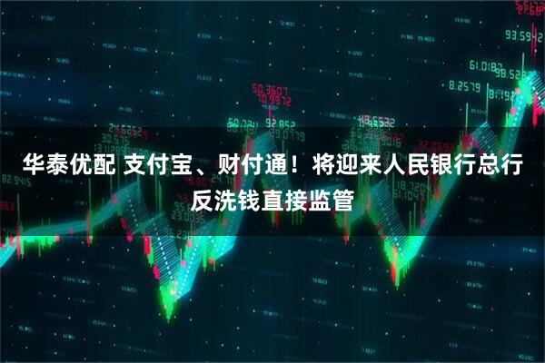 华泰优配 支付宝、财付通！将迎来人民银行总行反洗钱直接监管
