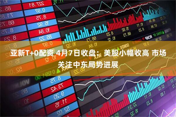 亚新T+0配资 4月7日收盘：美股小幅收高 市场关注中东局势进展