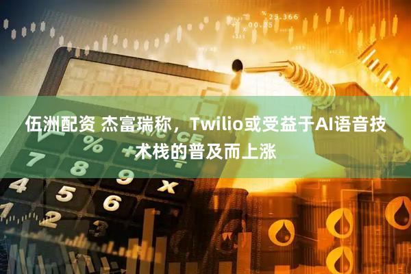 伍洲配资 杰富瑞称，Twilio或受益于AI语音技术栈的普及而上涨