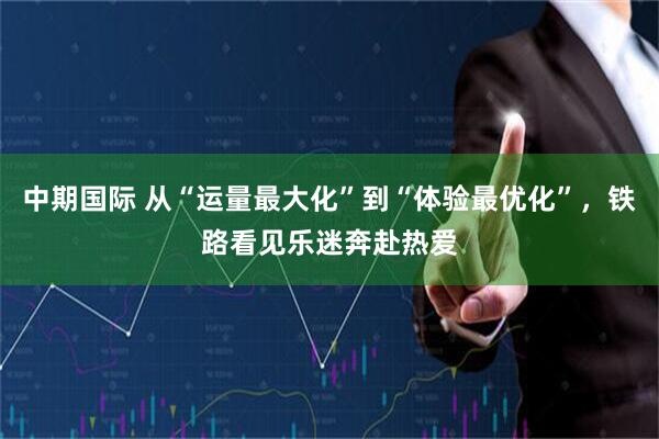 中期国际 从“运量最大化”到“体验最优化”，铁路看见乐迷奔赴热爱
