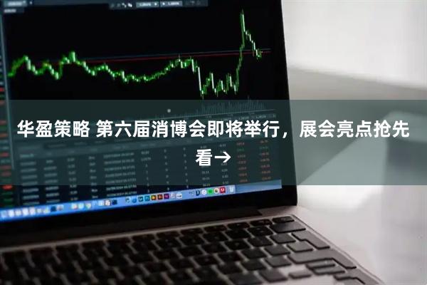 华盈策略 第六届消博会即将举行，展会亮点抢先看→
