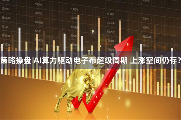 策略操盘 AI算力驱动电子布超级周期 上涨空间仍存？