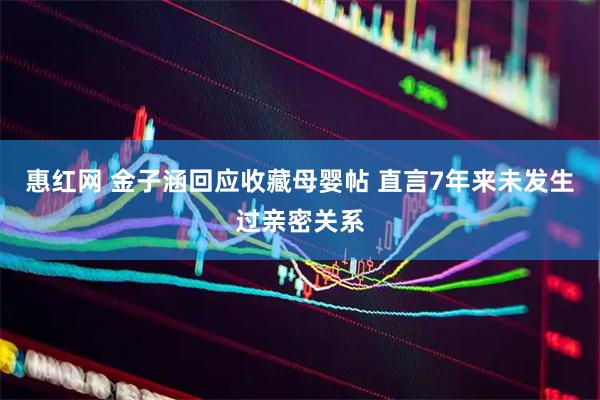 惠红网 金子涵回应收藏母婴帖 直言7年来未发生过亲密关系