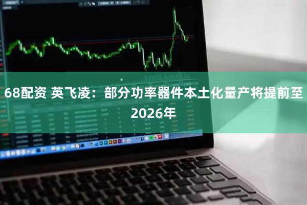 68配资 英飞凌：部分功率器件本土化量产将提前至2026年